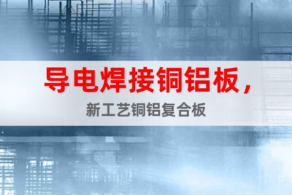 導(dǎo)電焊接銅鋁板，新工藝銅鋁復(fù)合板