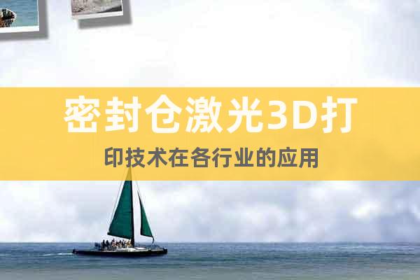 密封仓激光3D打印技术在各行业的应用