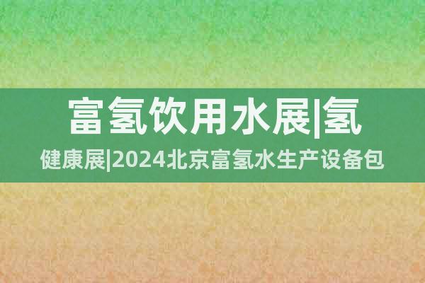 富氫飲用水展|氫健康展|2024北京富氫水生產(chǎn)設(shè)備包裝展會