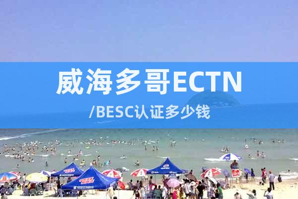威海多哥ECTN/BESC认证多少钱