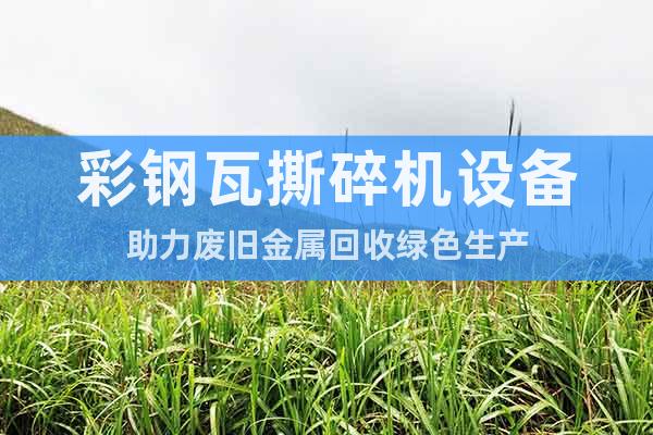 彩鋼瓦撕碎機(jī)設(shè)備助力廢舊金屬回收綠色生產(chǎn)