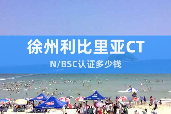 徐州利比里亞CTN/BSC認(rèn)證多少錢