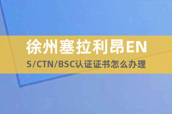 徐州塞拉利昂ENS/CTN/BSC认证证书怎么办理