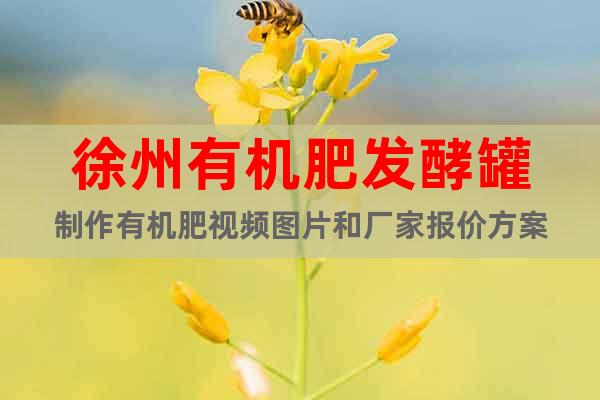 徐州有機(jī)肥發(fā)酵罐制作有機(jī)肥視頻圖片和廠家報(bào)價(jià)方案