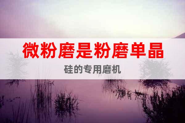 微粉磨是粉磨單晶硅的專用磨機