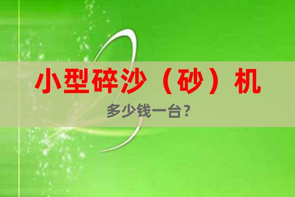 小型碎沙（砂）機(jī)多少錢一臺(tái)？