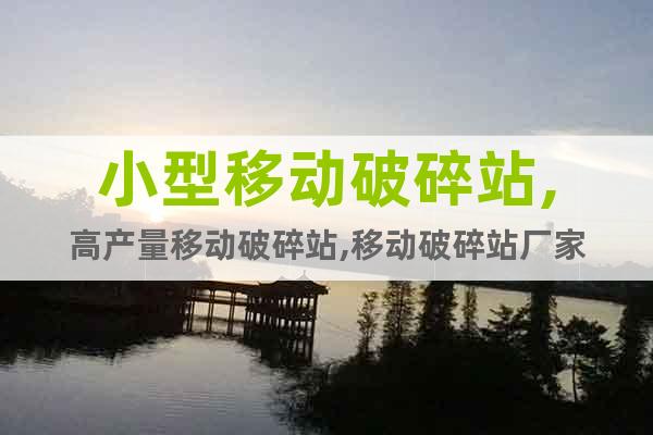 小型移動(dòng)破碎站,高產(chǎn)量移動(dòng)破碎站,移動(dòng)破碎站廠家