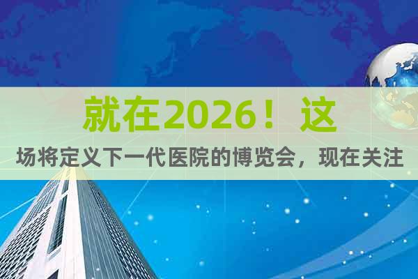 就在2026！這場(chǎng)將定義下一代醫(yī)院的博覽會(huì)，現(xiàn)在關(guān)注還不晚