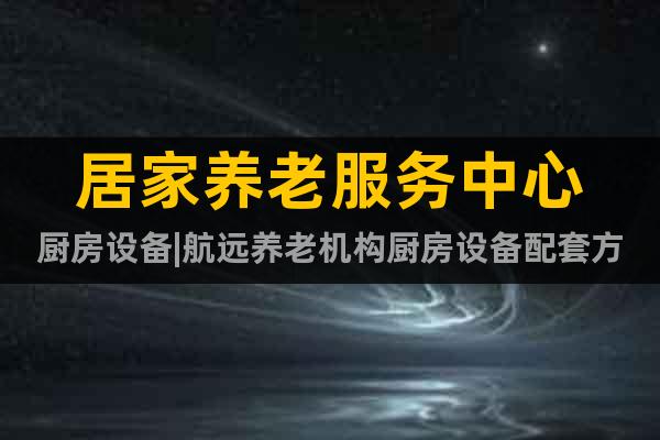 居家養(yǎng)老服務中心廚房設備|航遠養(yǎng)老機構廚房設備配套方案
