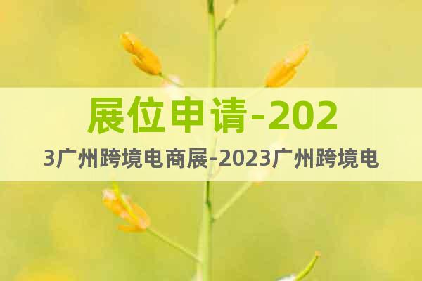 展位申請-2023廣州跨境電商展-2023廣州跨境電商交易會