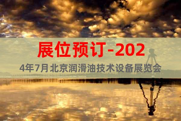 展位预订-2024年7月北京润滑油技术设备展览会