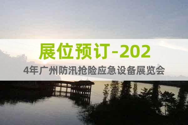 展位预订-2024年广州防汛抢险应急设备展览会