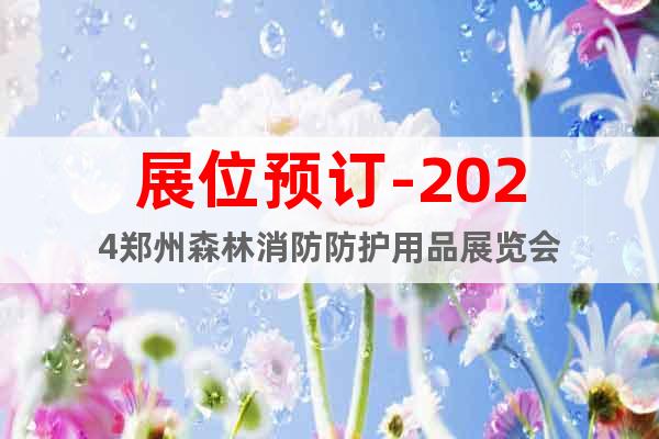 展位预订-2024郑州森林消防防护用品展览会