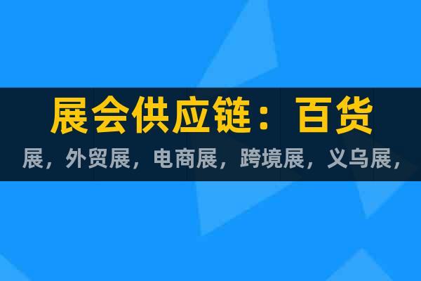 展會供應(yīng)鏈：百貨展，外貿(mào)展，電商展，跨境展，義烏展，禮品展