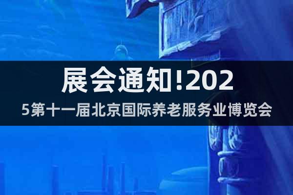 展會通知!2025第十一屆北京國際養(yǎng)老服務業(yè)博覽會