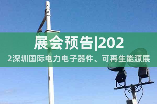 展會(huì)預(yù)告|2022深圳國(guó)際電力電子器件、可再生能源展