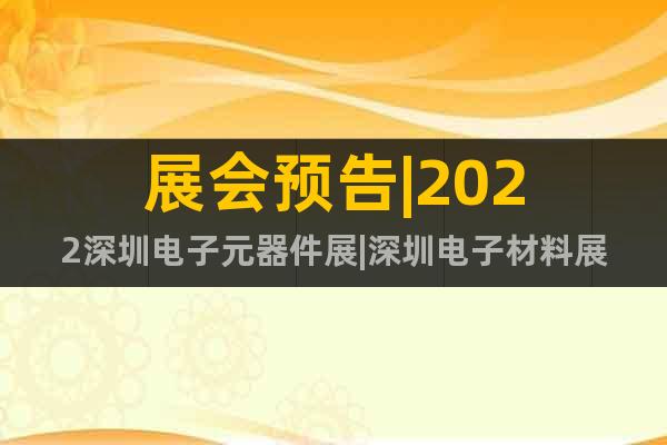 展會預(yù)告|2022深圳電子元器件展|深圳電子材料展