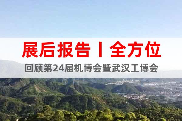 展后報(bào)告丨全方位回顧第24屆機(jī)博會(huì)暨武漢工博會(huì)
