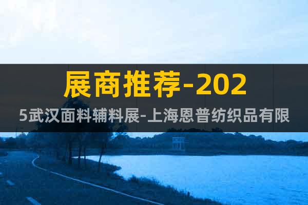 展商推荐-2025武汉面料辅料展-上海恩普纺织品有限公司