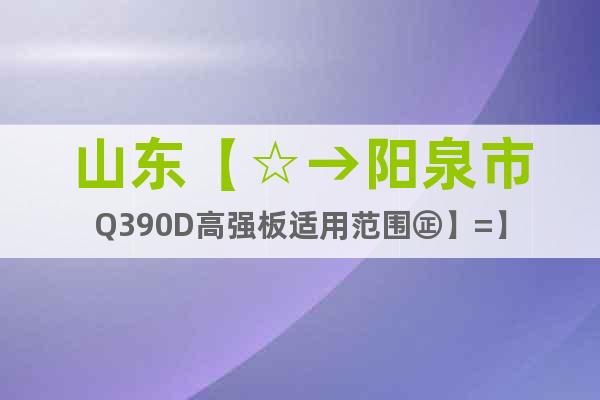 山東【☆→陽泉市Q390D高強(qiáng)板適用范圍㊣】=】