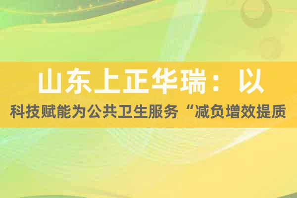 山東上正華瑞：以科技賦能為公共衛(wèi)生服務“減負增效提質”