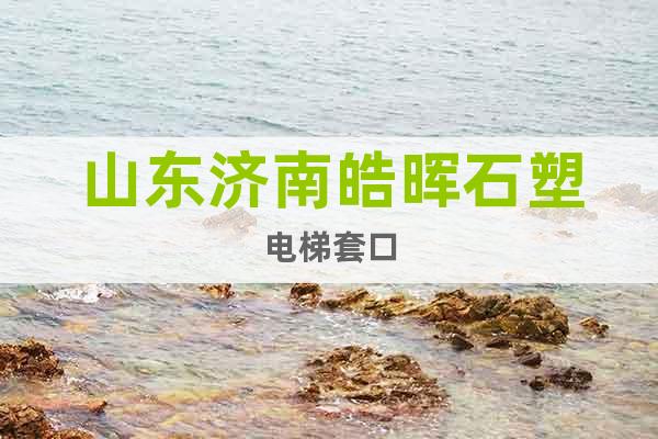 山東濟(jì)南皓暉石塑電梯套口