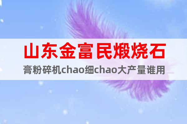 山東金富民煅燒石膏粉碎機(jī)chao細(xì)chao大產(chǎn)量誰用誰受益