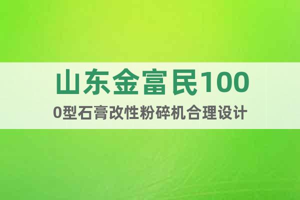 山東金富民1000型石膏改性粉碎機合理設計