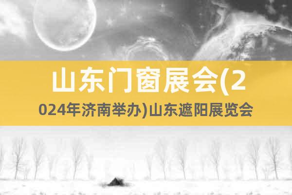 山东门窗展会(2024年济南举办)山东遮阳展览会