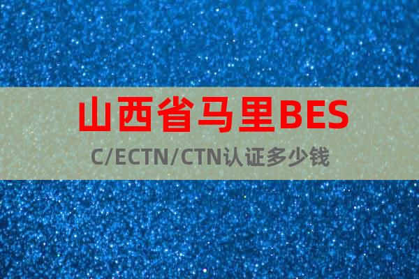 山西省马里BESC/ECTN/CTN认证多少钱