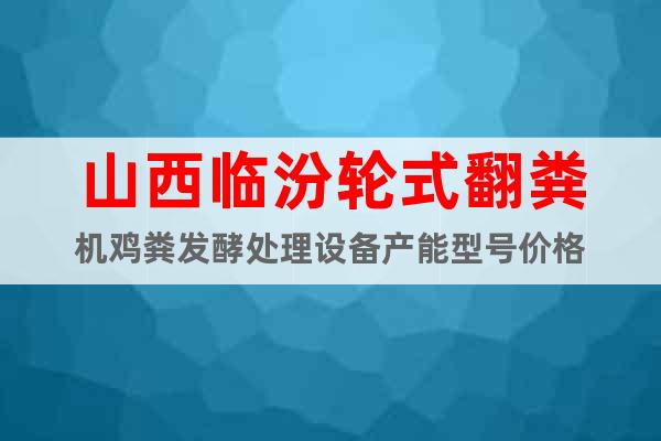 山西臨汾輪式翻糞機(jī)雞糞發(fā)酵處理設(shè)備產(chǎn)能型號(hào)價(jià)格