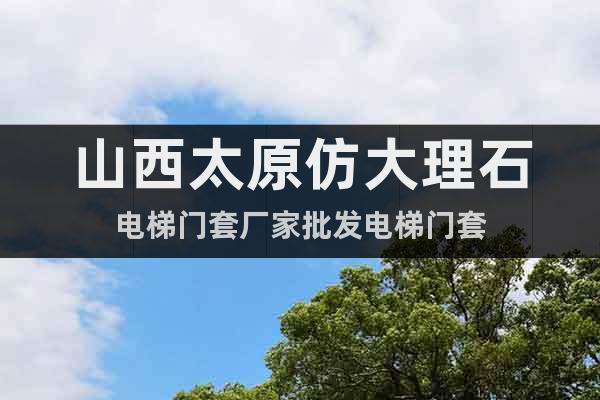 山西太原仿大理石電梯門套廠家批發(fā)電梯門套