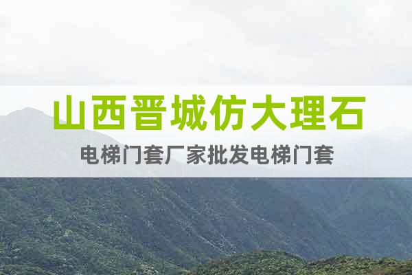 山西晉城仿大理石電梯門套廠家批發(fā)電梯門套