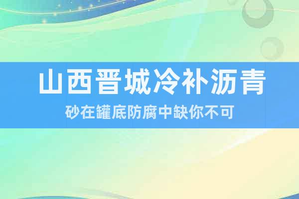 山西晉城冷補(bǔ)瀝青砂在罐底防腐中缺你不可