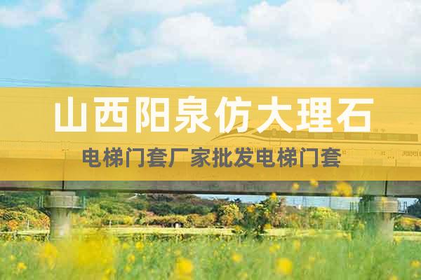 山西陽泉仿大理石電梯門套廠家批發(fā)電梯門套