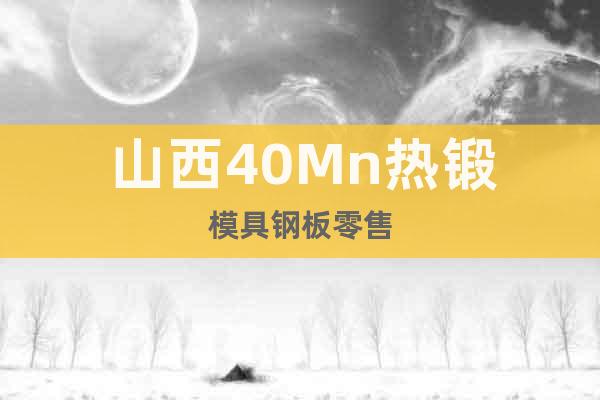 山西40Mn熱鍛模具鋼板零售