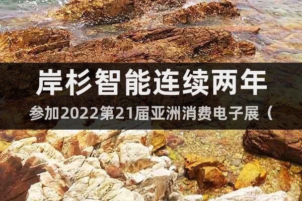岸杉智能连续两年参加2022第21届亚洲消费电子展（北京）