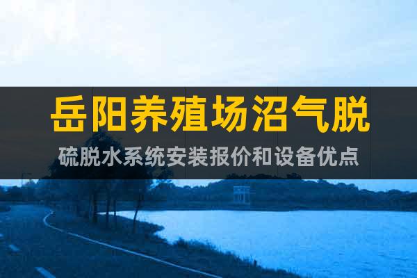 岳陽養(yǎng)殖場沼氣脫硫脫水系統(tǒng)安裝報價和設(shè)備優(yōu)點(diǎn)