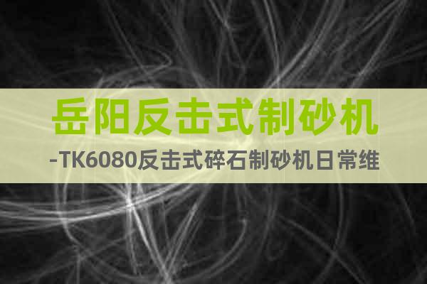 岳陽(yáng)反擊式制砂機(jī)-TK6080反擊式碎石制砂機(jī)日常維護(hù)