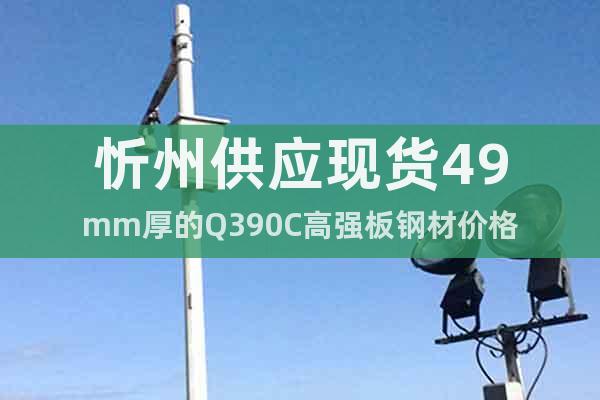 忻州供應(yīng)現(xiàn)貨49mm厚的Q390C高強(qiáng)板鋼材價格