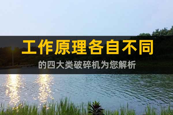 工作原理各自不同的四大類破碎機(jī)為您解析
