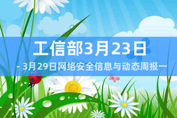 工信部3月23日－3月29日網(wǎng)絡(luò)安全信息與動(dòng)態(tài)周報(bào)一覽