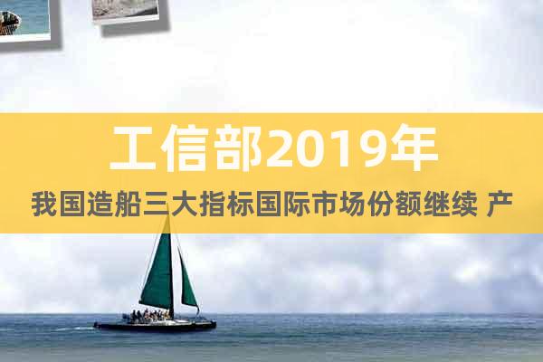 工信部2019年我國(guó)造船三大指標(biāo)國(guó)際市場(chǎng)份額繼續(xù) 產(chǎn)業(yè)集中度保持在較高水平報(bào)告