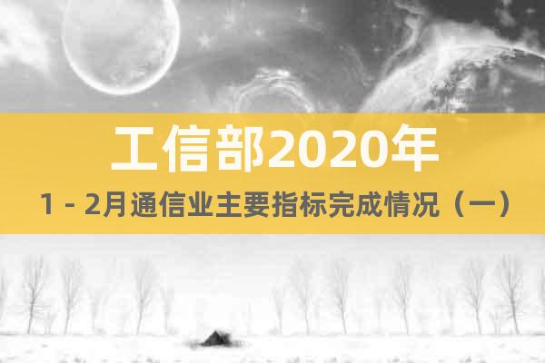 工信部2020年1－2月通信業(yè)主要指標(biāo)完成情況（一）報(bào)告