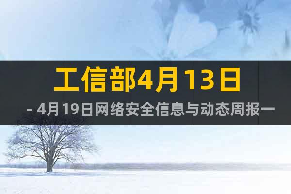 工信部4月13日－4月19日網(wǎng)絡(luò)安全信息與動態(tài)周報(bào)一覽
