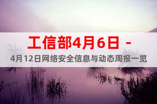 工信部4月6日－4月12日網(wǎng)絡(luò)安全信息與動態(tài)周報一覽