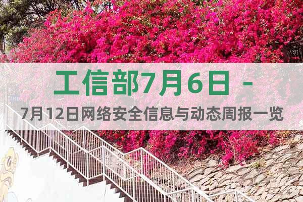 工信部7月6日－7月12日網(wǎng)絡(luò)安全信息與動(dòng)態(tài)周報(bào)一覽