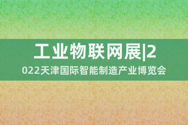 工业物联网展|2022天津国际智能制造产业博览会