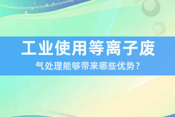 工業使用等離子廢氣處理能夠帶來哪些優勢？