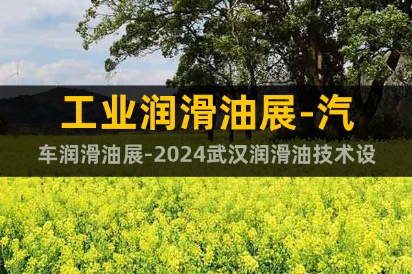 工業(yè)潤滑油展-汽車潤滑油展-2024武漢潤滑油技術(shù)設(shè)備展會